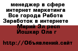 менеджер в сфере интернет-маркетинга - Все города Работа » Заработок в интернете   . Марий Эл респ.,Йошкар-Ола г.